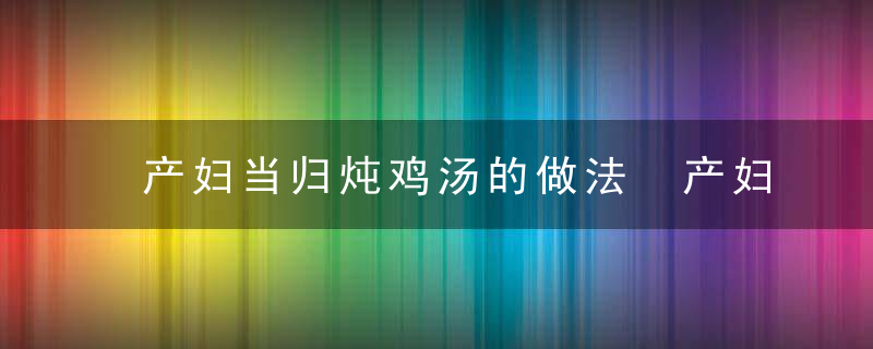 产妇当归炖鸡汤的做法 产妇当归炖鸡汤如何
